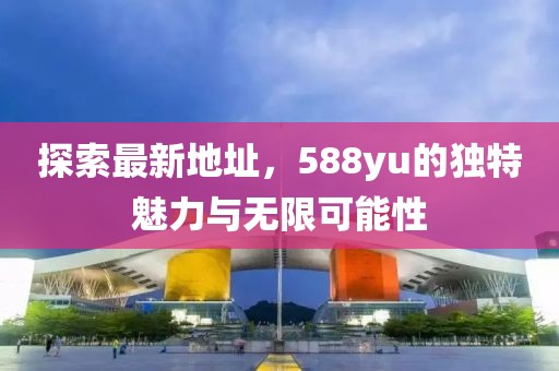 探索最新地址，588yu的獨特魅力與無限可能性