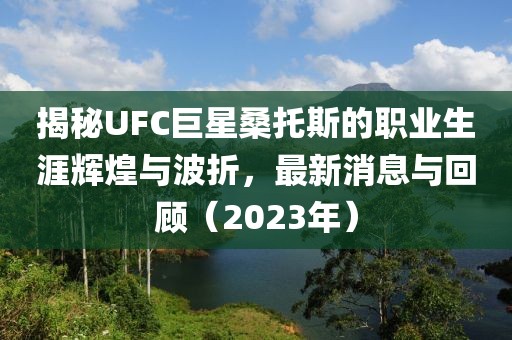 揭秘UFC巨星桑托斯的職業(yè)生涯輝煌與波折，最新消息與回顧（2023年）