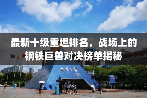最新十級(jí)重坦排名，戰(zhàn)場(chǎng)上的鋼鐵巨獸對(duì)決榜單揭秘