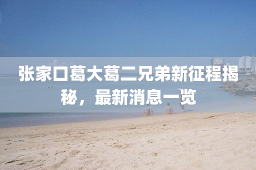 張家口葛大葛二兄弟新征程揭秘，最新消息一覽