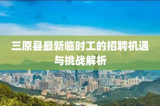 三原縣最新臨時(shí)工的招聘機(jī)遇與挑戰(zhàn)解析