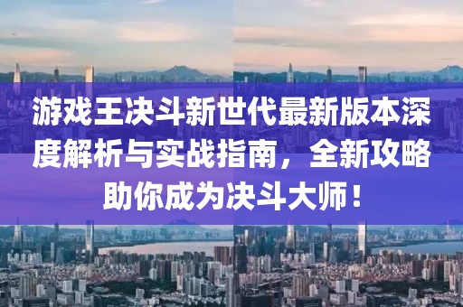 游戲王決斗新世代最新版本深度解析與實戰(zhàn)指南，全新攻略助你成為決斗大師！