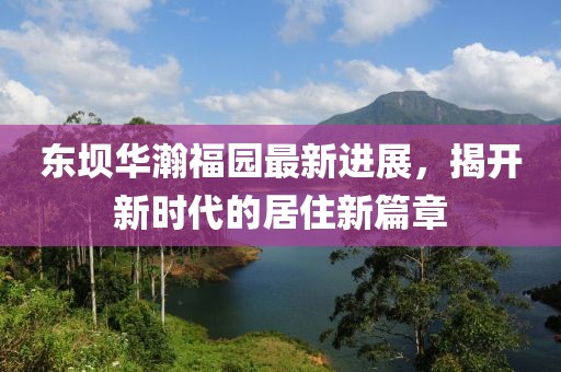 東壩華瀚福園最新進(jìn)展，揭開新時(shí)代的居住新篇章