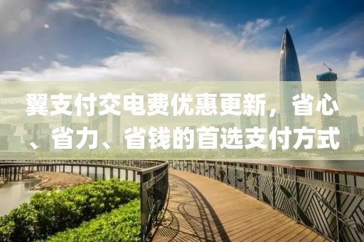 翼支付交電費優(yōu)惠更新，省心、省力、省錢的首選支付方式