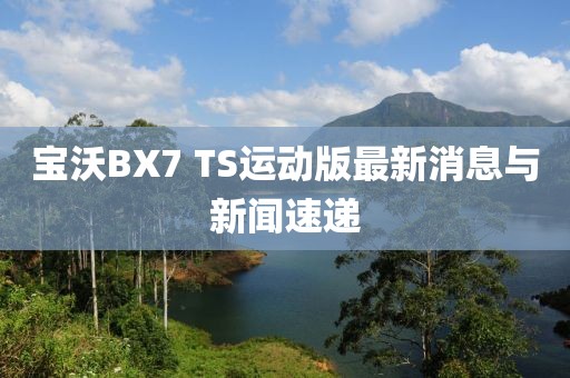 寶沃BX7 TS運動版最新消息與新聞速遞