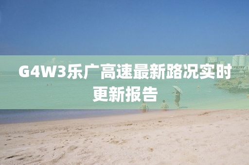G4W3樂廣高速最新路況實(shí)時(shí)更新報(bào)告