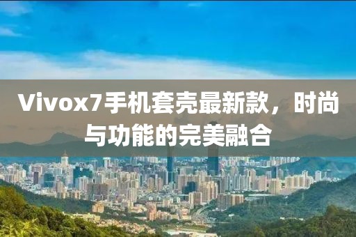 Vivox7手機(jī)套殼最新款，時(shí)尚與功能的完美融合