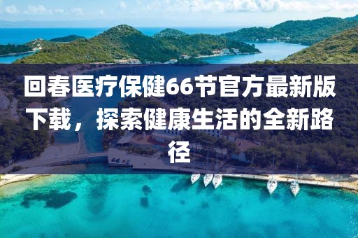 回春醫(yī)療保健66節(jié)官方最新版下載，探索健康生活的全新路徑