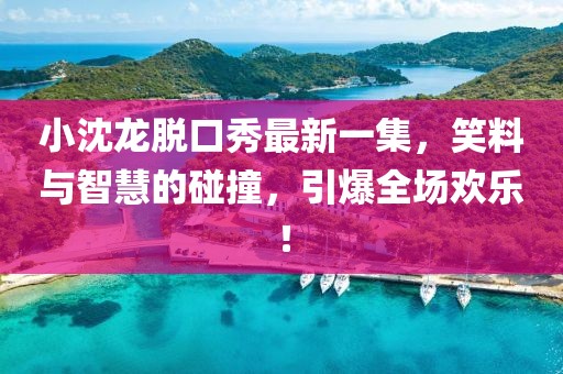 小沈龍脫口秀最新一集，笑料與智慧的碰撞，引爆全場歡樂！