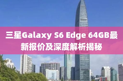 三星Galaxy S6 Edge 64GB最新報(bào)價(jià)及深度解析揭秘