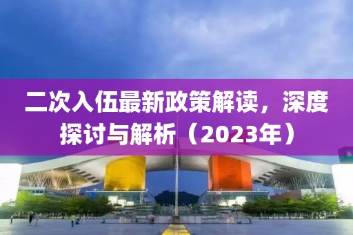 二次入伍最新政策解讀，深度探討與解析（2023年）