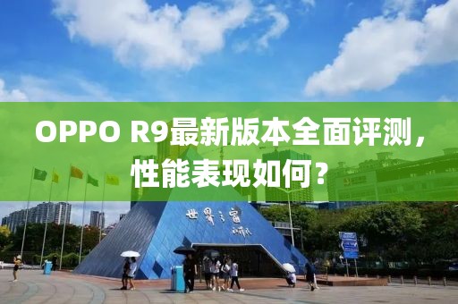 OPPO R9最新版本全面評測，性能表現(xiàn)如何？