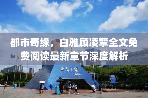 都市奇緣，白雅顧凌擎全文免費閱讀最新章節(jié)深度解析