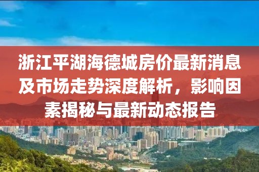 浙江平湖海德城房?jī)r(jià)最新消息及市場(chǎng)走勢(shì)深度解析，影響因素揭秘與最新動(dòng)態(tài)報(bào)告
