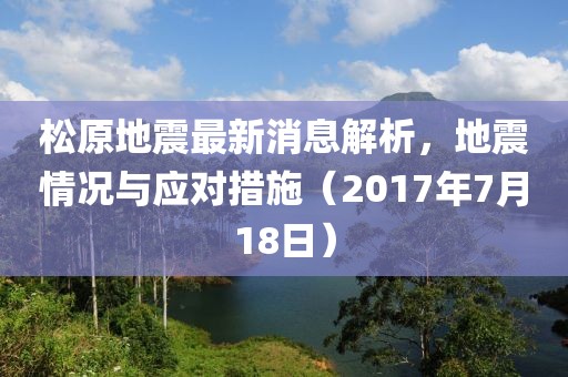 松原地震最新消息解析，地震情況與應(yīng)對措施（2017年7月18日）