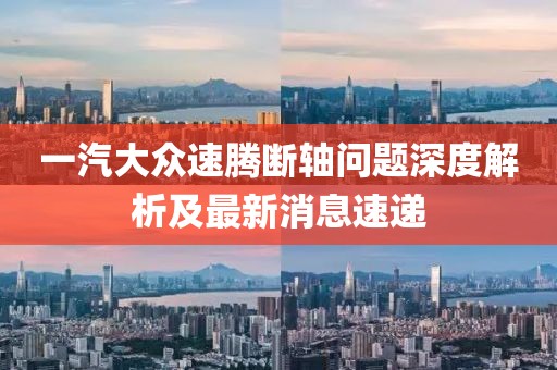 一汽大眾速騰斷軸問題深度解析及最新消息速遞