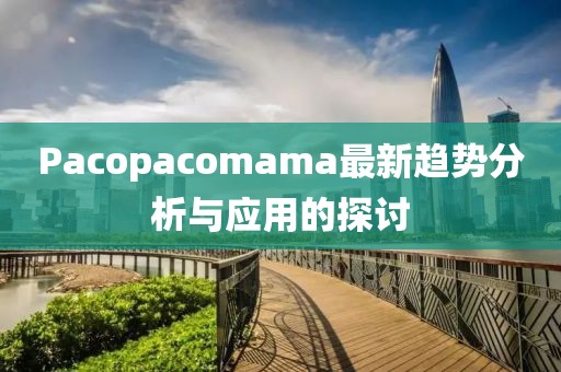 Pacopacomama最新趨勢分析與應用的探討