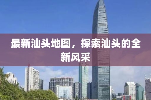 最新汕頭地圖，探索汕頭的全新風(fēng)采