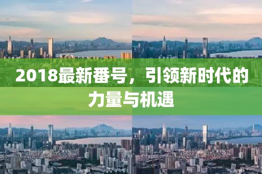 2018最新番號(hào)，引領(lǐng)新時(shí)代的力量與機(jī)遇