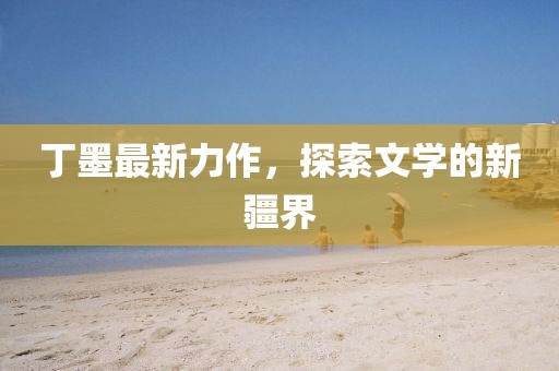 丁墨最新力作，探索文學(xué)的新疆界