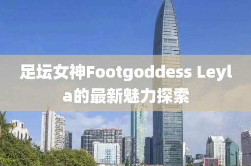 足壇女神Footgoddess Leyla的最新魅力探索