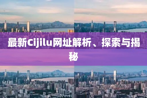 最新Cijilu網(wǎng)址解析、探索與揭秘