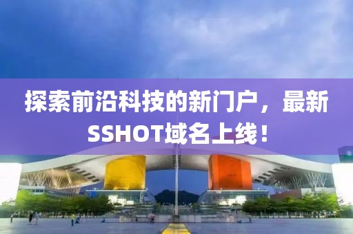 探索前沿科技的新門(mén)戶，最新SSHOT域名上線！