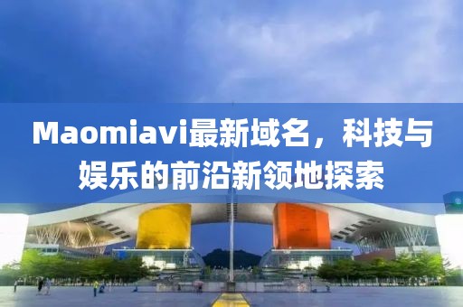 Maomiavi最新域名，科技與娛樂的前沿新領地探索