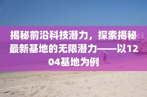 揭秘前沿科技潛力，探索揭秘最新基地的無限潛力——以1204基地為例