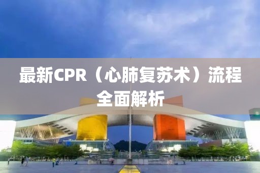 最新CPR（心肺復(fù)蘇術(shù)）流程全面解析