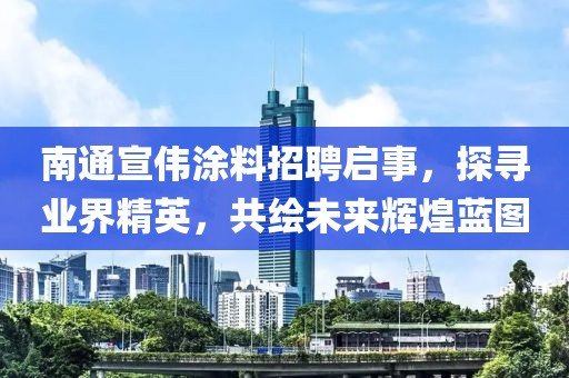 南通宣偉涂料招聘啟事，探尋業(yè)界精英，共繪未來輝煌藍圖