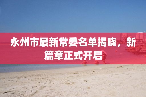 永州市最新常委名單揭曉，新篇章正式開啟