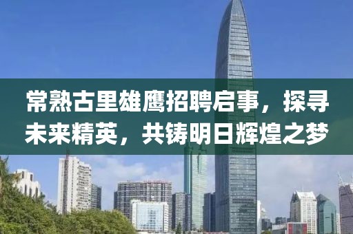 常熟古里雄鷹招聘啟事，探尋未來精英，共鑄明日輝煌之夢
