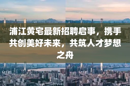 浦江黃宅最新招聘啟事，攜手共創(chuàng)美好未來，共筑人才夢(mèng)想之舟