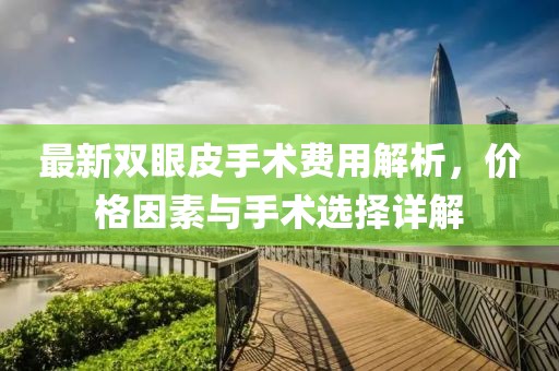 最新雙眼皮手術(shù)費(fèi)用解析，價格因素與手術(shù)選擇詳解