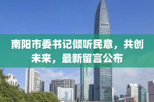 南陽市委書記傾聽民意，共創(chuàng)未來，最新留言公布