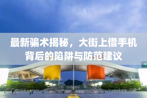 最新騙術(shù)揭秘，大街上借手機背后的陷阱與防范建議
