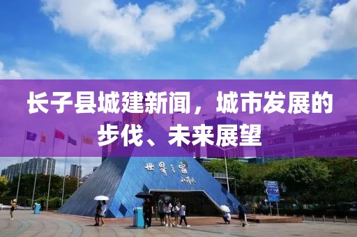 長(zhǎng)子縣城建新聞，城市發(fā)展的步伐、未來(lái)展望