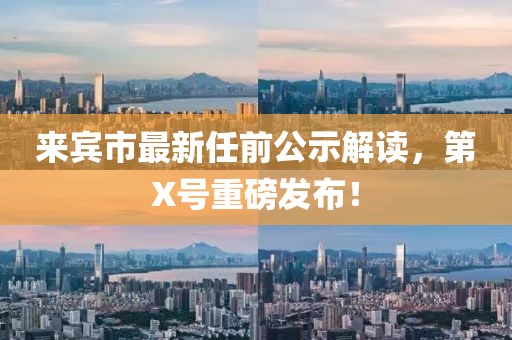 來賓市最新任前公示解讀，第X號重磅發(fā)布！