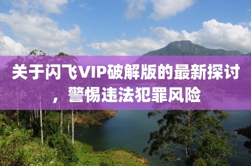 關(guān)于閃飛VIP破解版的最新探討，警惕違法犯罪風(fēng)險(xiǎn)
