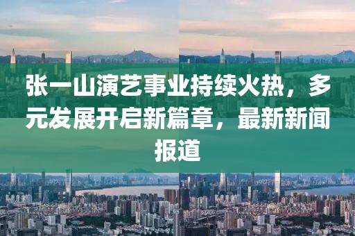 張一山演藝事業(yè)持續(xù)火熱，多元發(fā)展開(kāi)啟新篇章，最新新聞報(bào)道