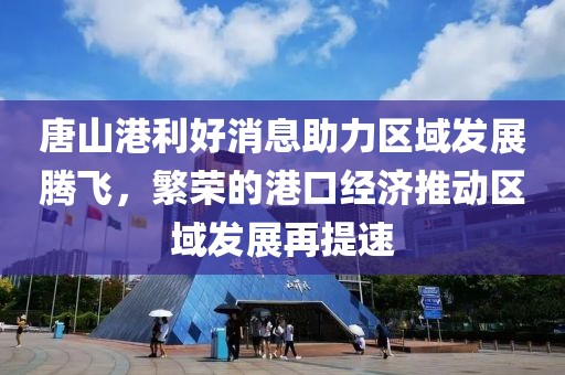 唐山港利好消息助力區(qū)域發(fā)展騰飛，繁榮的港口經(jīng)濟推動區(qū)域發(fā)展再提速