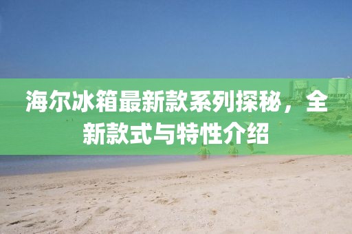 海爾冰箱最新款系列探秘，全新款式與特性介紹