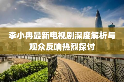 李小冉最新電視劇深度解析與觀眾反響熱烈探討