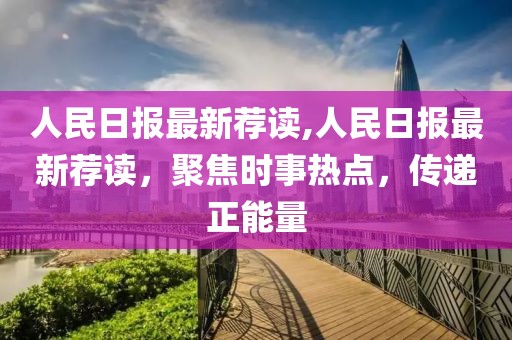 人民日報最新薦讀,人民日報最新薦讀，聚焦時事熱點，傳遞正能量