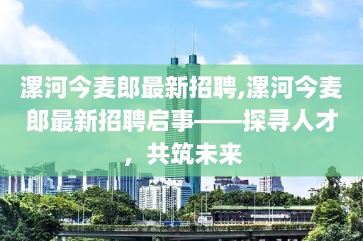 漯河今麥郎最新招聘,漯河今麥郎最新招聘啟事——探尋人才，共筑未來