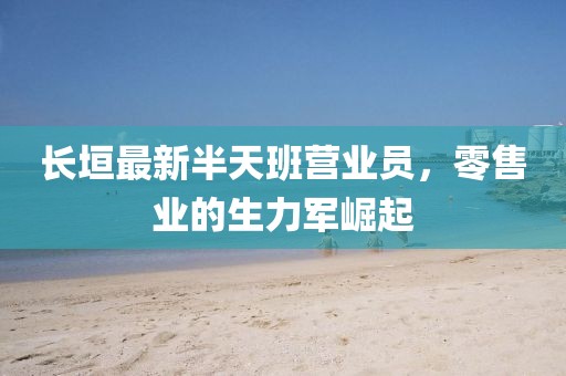 長垣最新半天班營業(yè)員，零售業(yè)的生力軍崛起