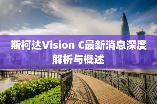 斯柯達(dá)Vision C最新消息深度解析與概述