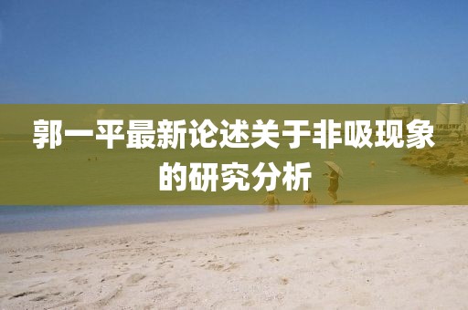 郭一平最新論述關于非吸現(xiàn)象的研究分析