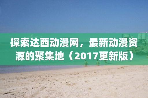 探索達(dá)西動(dòng)漫網(wǎng)，最新動(dòng)漫資源的聚集地（2017更新版）